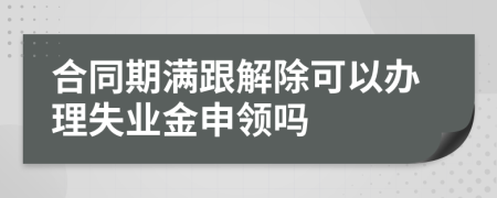 合同期满跟解除可以办理失业金申领吗