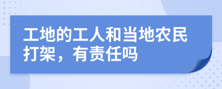 工地的工人和当地农民打架，有责任吗