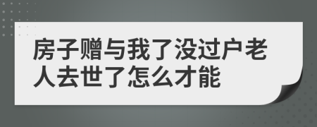 房子赠与我了没过户老人去世了怎么才能