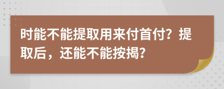 时能不能提取用来付首付？提取后，还能不能按揭？