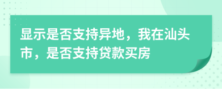 显示是否支持异地，我在汕头市，是否支持贷款买房