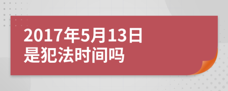 2017年5月13日是犯法时间吗