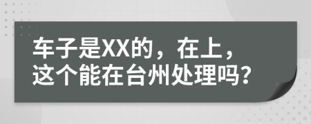 车子是XX的，在上，这个能在台州处理吗？