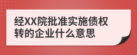 经XX院批准实施债权转的企业什么意思