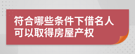 符合哪些条件下借名人可以取得房屋产权