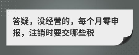 答疑，没经营的，每个月零申报，注销时要交哪些税