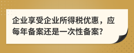 企业享受企业所得税优惠，应每年备案还是一次性备案?