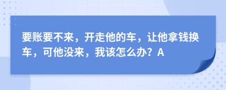 要账要不来，开走他的车，让他拿钱换车，可他没来，我该怎么办？A