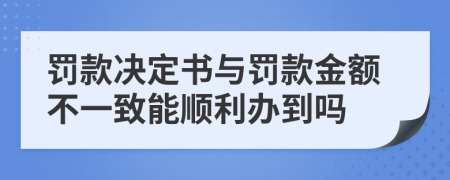 罚款决定书与罚款金额不一致能顺利办到吗