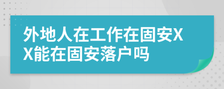 外地人在工作在固安XX能在固安落户吗