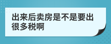 出来后卖房是不是要出很多税啊