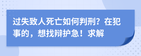 过失致人死亡如何判刑？在犯事的，想找辩护急！求解