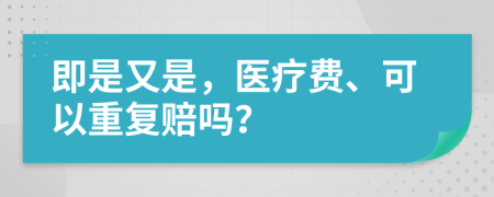 即是又是，医疗费、可以重复赔吗？