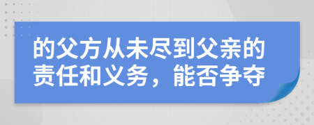 的父方从未尽到父亲的责任和义务，能否争夺