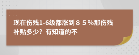 现在伤残1-6级都涨到８５％那伤残补贴多少？有知道的不