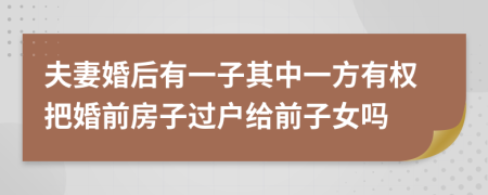 夫妻婚后有一子其中一方有权把婚前房子过户给前子女吗