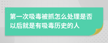 第一次吸毒被抓怎么处理是否以后就是有吸毒历史的人