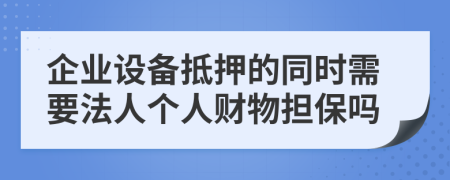 企业设备抵押的同时需要法人个人财物担保吗