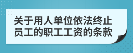 关于用人单位依法终止员工的职工工资的条款