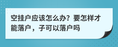 空挂户应该怎么办？要怎样才能落户，子可以落户吗