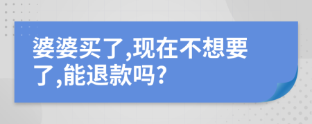 婆婆买了,现在不想要了,能退款吗?