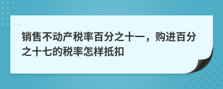 销售不动产税率百分之十一，购进百分之十七的税率怎样抵扣