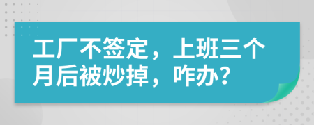 工厂不签定，上班三个月后被炒掉，咋办？