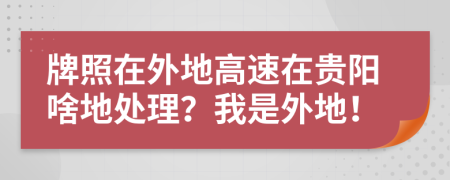 牌照在外地高速在贵阳啥地处理？我是外地！