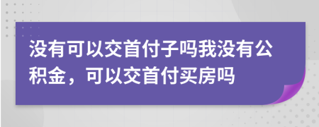 没有可以交首付子吗我没有公积金，可以交首付买房吗