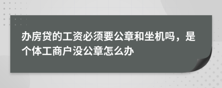 办房贷的工资必须要公章和坐机吗，是个体工商户没公章怎么办