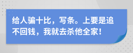 给人骗十比，写条。上要是追不回钱，我就去杀他全家！