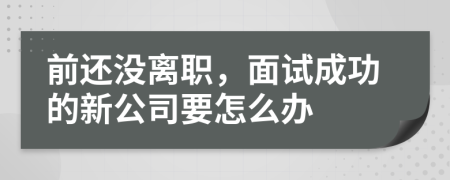 前还没离职，面试成功的新公司要怎么办