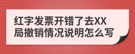 红字发票开错了去XX局撤销情况说明怎么写