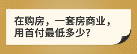 在购房，一套房商业，用首付最低多少？