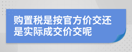 购置税是按官方价交还是实际成交价交呢