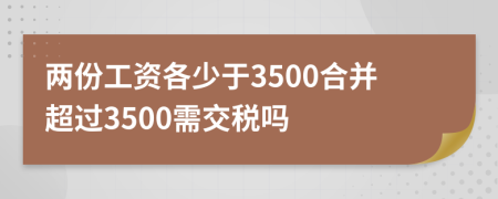 两份工资各少于3500合并超过3500需交税吗
