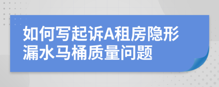 如何写起诉A租房隐形漏水马桶质量问题