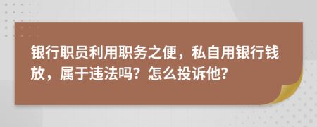 银行职员利用职务之便，私自用银行钱放，属于违法吗？怎么投诉他？