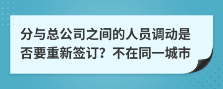 分与总公司之间的人员调动是否要重新签订？不在同一城市