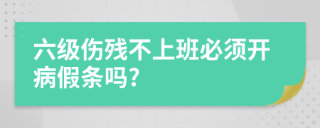 六级伤残不上班必须开病假条吗?