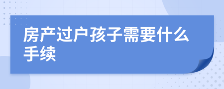 房产过户孩子需要什么手续