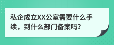 私企成立XX公室需要什么手续，到什么部门备案吗？