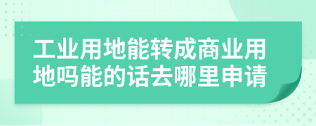 工业用地能转成商业用地吗能的话去哪里申请
