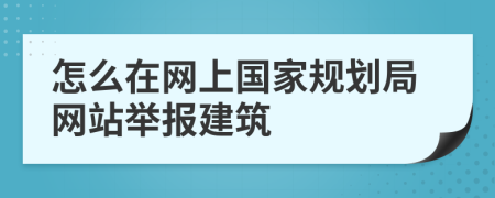 怎么在网上国家规划局网站举报建筑