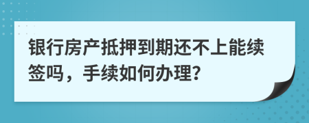 银行房产抵押到期还不上能续签吗，手续如何办理？