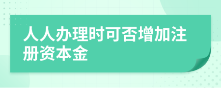 人人办理时可否增加注册资本金