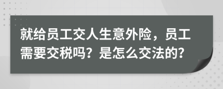 就给员工交人生意外险，员工需要交税吗？是怎么交法的？