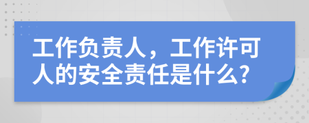 工作负责人，工作许可人的安全责任是什么?