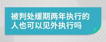 被判处缓期两年执行的人也可以见外执行吗
