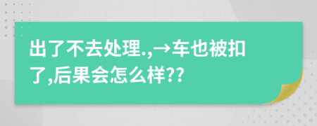 出了不去处理.,→车也被扣了,后果会怎么样??